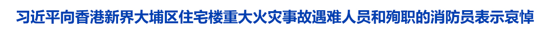 习近平向香港新界大埔区住宅楼重大火灾事故遇难人员和殉职的消防员表示哀悼 对遇难者家属和受灾人员表示慰问 要求全力以赴扑灭火灾 努力把火灾伤亡损失降到最低