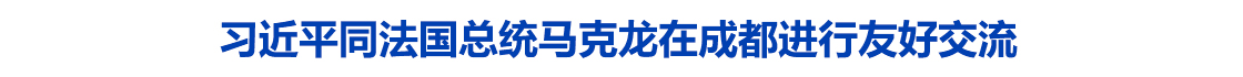 习近平同法国总统马克龙在成都进行友好交流