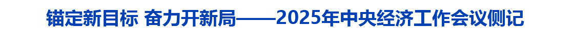 锚定新目标 奋力开新局——2025年中央经济工作会议侧记