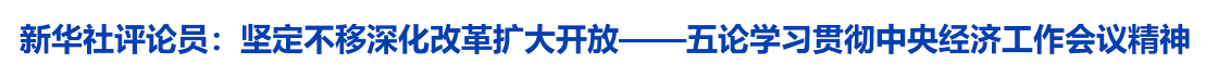 坚定不移深化改革扩大开放——五论学习贯彻中央经济工作会议精神