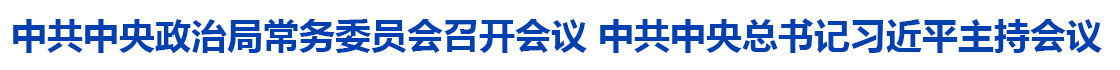 中共中央政治局常务委员会召开会议 中共中央总书记习近平主持会议