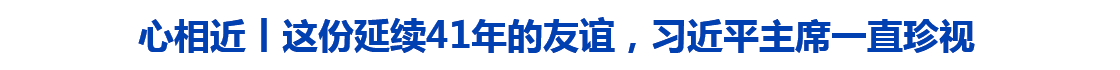 心相近｜这份延续41年的友谊，习近平主席一直珍视