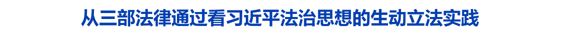 从三部法律通过看习近平法治思想的生动立法实践
