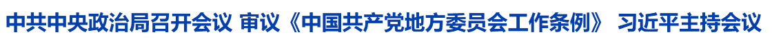 
	中共中央政治局召开会议 审议《中国共产党地方委员会工作条例》 中共中央总书记习近平主持会议
