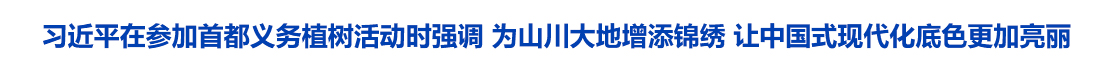 习近平在参加首都义务植树活动时强调 为山川大地增添锦绣 让中国式现代化底色更加亮丽