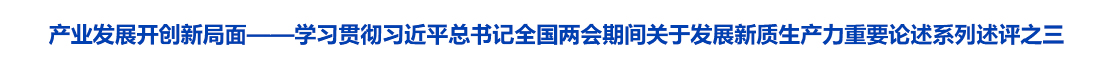 产业发展开创新局面——学习贯彻习近平总书记全国两会期间关于发展新质生产力重要论述系列述评之三