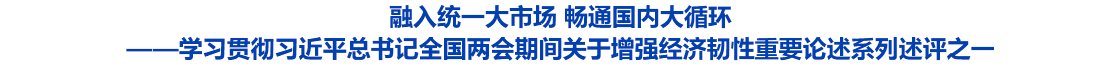 融入统一大市场 畅通国内大循环——学习贯彻习近平总书记全国两会期间
关于增强经济韧性重要论述系列述评之一