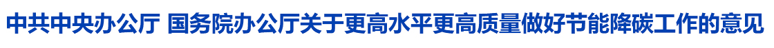 中共中央办公厅 国务院办公厅关于更高水平更高质量做好节能降碳工作的意见