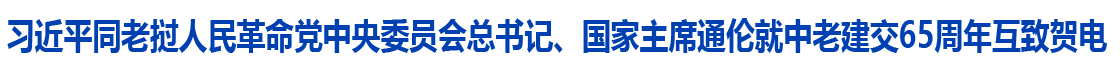 习近平同老挝人民革命党中央委员会总书记、国家主席通伦就中老建交65周年互致贺电