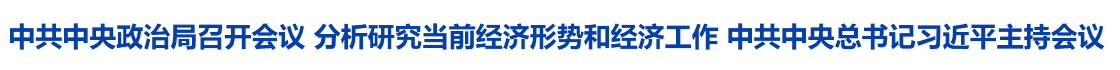 中共中央政治局召开会议 分析研究当前经济形势和经济工作 中共中央总书记习近平主持会议
