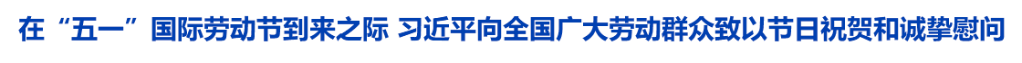 在“五一”国际劳动节到来之际 习近平向全国广大劳动群众致以节日祝贺和诚挚慰问