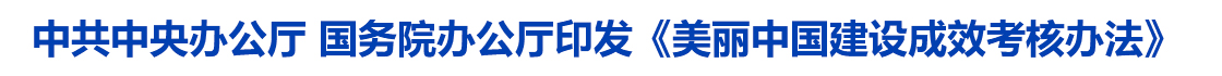 中共中央办公厅 国务院办公厅印发《美丽中国建设成效考核办法》