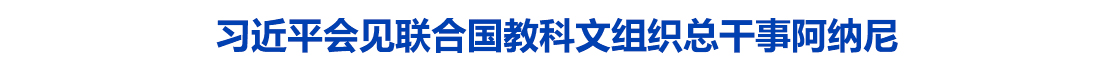习近平会见联合国教科文组织总干事阿纳尼