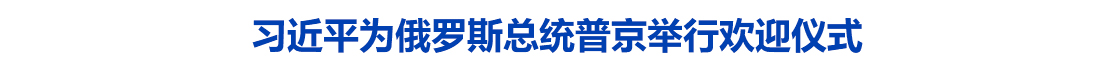 习近平为俄罗斯总统普京举行欢迎仪式