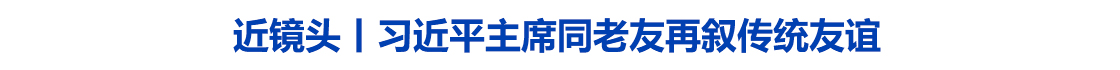 近镜头丨习近平主席同老友再叙传统友谊