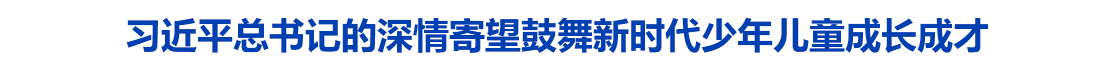 习近平总书记的深情寄望鼓舞新时代少年儿童成长成才