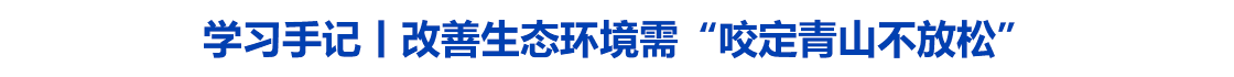 学习手记丨改善生态环境需“咬定青山不放松”