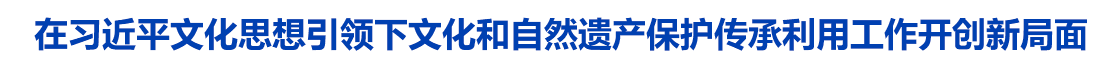 在习近平文化思想引领下文化和自然遗产保护传承利用工作开创新局面