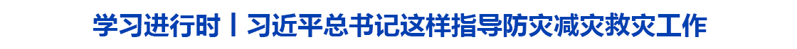 习近平总书记这样指导防灾减灾救灾工作