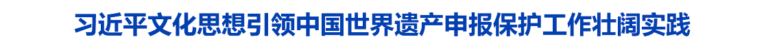 习近平文化思想引领中国世界遗产申报保护工作壮阔实践