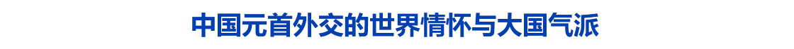 “以天下之利为利”——中国元首外交的世界情怀与大国气派