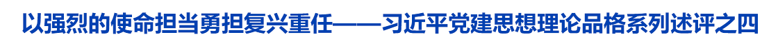 以强烈的使命担当勇担复兴重任——习近平党建思想理论品格系列述评之四