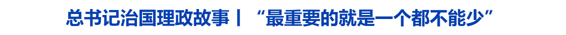 总书记治国理政故事丨“最重要的就是一个都不能少”