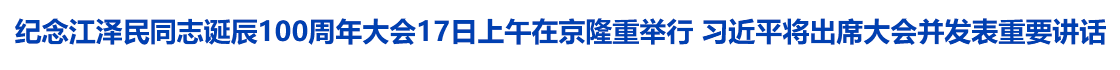 纪念江泽民同志诞辰100周年大会17日上午在京隆重举行 习近平将出席大会并发表重要讲话
