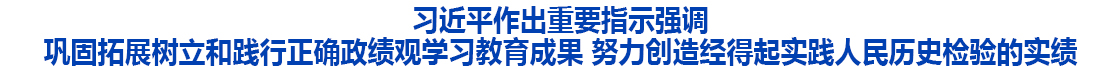 习近平作出重要指示强调 巩固拓展树立和践行正确政绩观学习教育成果 努力创造经得起实践人民历史检验的实绩