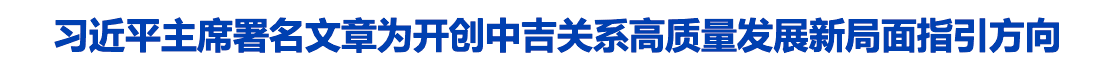 习近平主席署名文章为开创中吉关系高质量发展新局面指引方向