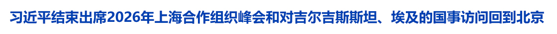 习近平结束出席2026年上海合作组织峰会和对吉尔吉斯斯坦、埃及的国事访问回到北京