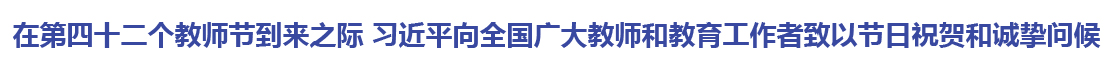在第四十二个教师节到来之际 习近平向全国广大教师和教育工作者致以节日祝贺和诚挚问候
