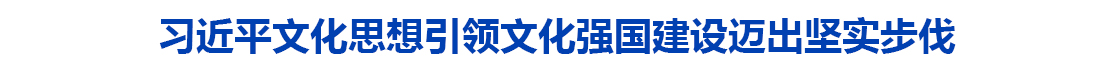 习近平文化思想引领文化强国建设迈出坚实步伐