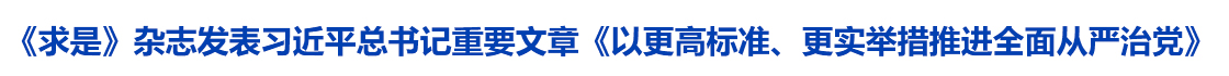 《求是》杂志发表习近平总书记重要文章《以更高标准、更实举措推进全面从严治党》