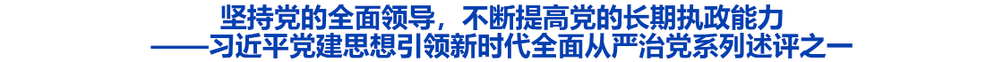 坚持党的全面领导，不断提高党的长期执政能力——习近平党建思想引领新时代全面从严治党系列述评之一
